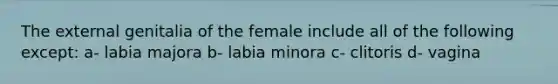 The external genitalia of the female include all of the following except: a- labia majora b- labia minora c- clitoris d- vagina