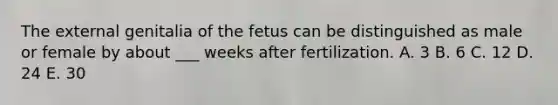 The external genitalia of the fetus can be distinguished as male or female by about ___ weeks after fertilization. A. 3 B. 6 C. 12 D. 24 E. 30