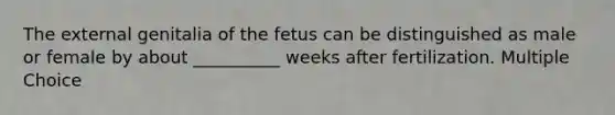 The external genitalia of the fetus can be distinguished as male or female by about __________ weeks after fertilization. Multiple Choice