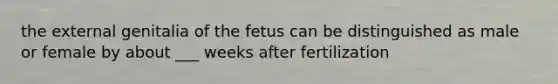 the external genitalia of the fetus can be distinguished as male or female by about ___ weeks after fertilization