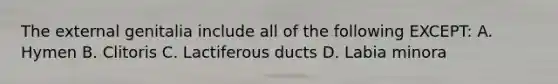 The external genitalia include all of the following EXCEPT: A. Hymen B. Clitoris C. Lactiferous ducts D. Labia minora