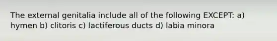 The external genitalia include all of the following EXCEPT: a) hymen b) clitoris c) lactiferous ducts d) labia minora