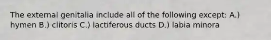 The external genitalia include all of the following except: A.) hymen B.) clitoris C.) lactiferous ducts D.) labia minora