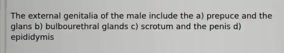 The external genitalia of the male include the a) prepuce and the glans b) bulbourethral glands c) scrotum and the penis d) epididymis