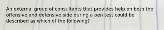 An external group of consultants that provides help on both the offensive and defensive side during a pen test could be described as which of the following?