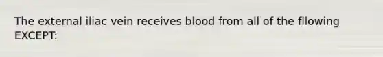 The external iliac vein receives blood from all of the fllowing EXCEPT: