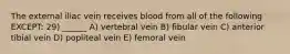 The external iliac vein receives blood from all of the following EXCEPT: 29) ______ A) vertebral vein B) fibular vein C) anterior tibial vein D) popliteal vein E) femoral vein