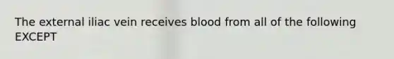 The external iliac vein receives blood from all of the following EXCEPT