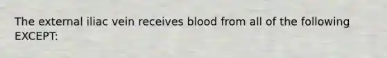 The external iliac vein receives blood from all of the following EXCEPT: