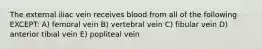 The external iliac vein receives blood from all of the following EXCEPT: A) femoral vein B) vertebral vein C) fibular vein D) anterior tibial vein E) popliteal vein