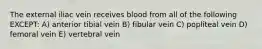 The external iliac vein receives blood from all of the following EXCEPT: A) anterior tibial vein B) fibular vein C) popliteal vein D) femoral vein E) vertebral vein