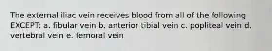 The external iliac vein receives blood from all of the following EXCEPT: a. fibular vein b. anterior tibial vein c. popliteal vein d. vertebral vein e. femoral vein