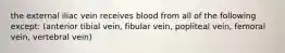 the external iliac vein receives blood from all of the following except: (anterior tibial vein, fibular vein, popliteal vein, femoral vein, vertebral vein)