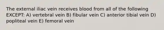 The external iliac vein receives blood from all of the following EXCEPT: A) vertebral vein B) fibular vein C) anterior tibial vein D) popliteal vein E) femoral vein