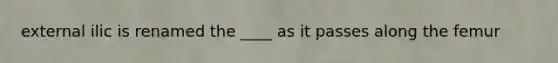 external ilic is renamed the ____ as it passes along the femur