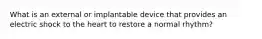 What is an external or implantable device that provides an electric shock to the heart to restore a normal rhythm?