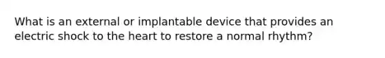 What is an external or implantable device that provides an electric shock to the heart to restore a normal rhythm?