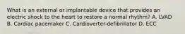 What is an external or implantable device that provides an electric shock to the heart to restore a normal rhythm? A. LVAD B. Cardiac pacemaker C. Cardioverter-defibrillator D. ECC