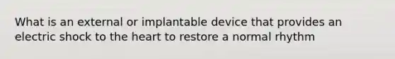 What is an external or implantable device that provides an electric shock to the heart to restore a normal rhythm