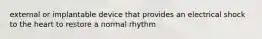 external or implantable device that provides an electrical shock to the heart to restore a normal rhythm