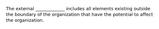 The external _____________ includes all elements existing outside the boundary of the organization that have the potential to affect the organization.