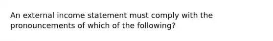 An external income statement must comply with the pronouncements of which of the following?