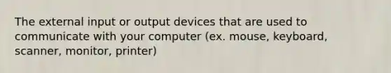 The external input or output devices that are used to communicate with your computer (ex. mouse, keyboard, scanner, monitor, printer)