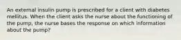 An external insulin pump is prescribed for a client with diabetes mellitus. When the client asks the nurse about the functioning of the pump, the nurse bases the response on which information about the pump?