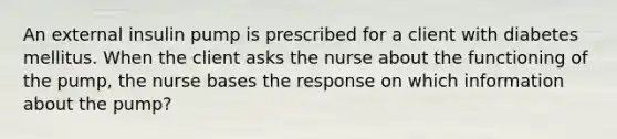 An external insulin pump is prescribed for a client with diabetes mellitus. When the client asks the nurse about the functioning of the pump, the nurse bases the response on which information about the pump?