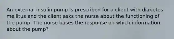 An external insulin pump is prescribed for a client with diabetes mellitus and the client asks the nurse about the functioning of the pump. The nurse bases the response on which information about the pump?