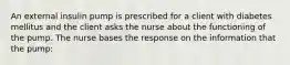 An external insulin pump is prescribed for a client with diabetes mellitus and the client asks the nurse about the functioning of the pump. The nurse bases the response on the information that the pump: