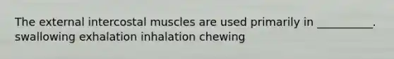 The external intercostal muscles are used primarily in __________. swallowing exhalation inhalation chewing