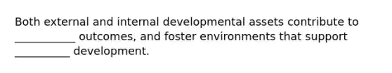 Both external and internal developmental assets contribute to ___________ outcomes, and foster environments that support __________ development.