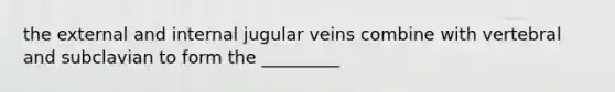 the external and internal jugular veins combine with vertebral and subclavian to form the _________