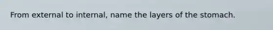 From external to internal, name the layers of the stomach.