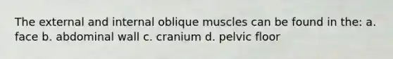 The external and internal oblique muscles can be found in the: a. face b. abdominal wall c. cranium d. pelvic floor
