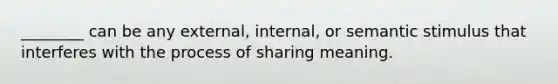 ________ can be any external, internal, or semantic stimulus that interferes with the process of sharing meaning.