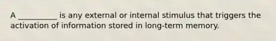 A __________ is any external or internal stimulus that triggers the activation of information stored in long-term memory.