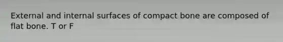 External and internal surfaces of compact bone are composed of flat bone. T or F