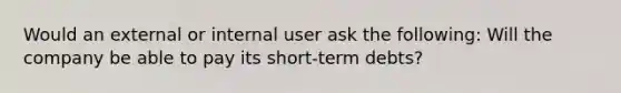 Would an external or internal user ask the following: Will the company be able to pay its short-term debts?