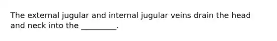 The external jugular and internal jugular veins drain the head and neck into the _________.