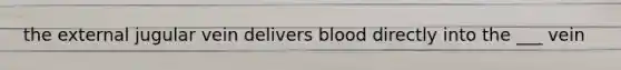 the external jugular vein delivers blood directly into the ___ vein