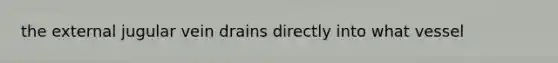 the external jugular vein drains directly into what vessel