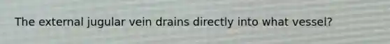 The external jugular vein drains directly into what vessel?