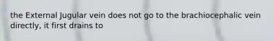 the External Jugular vein does not go to the brachiocephalic vein directly, it first drains to