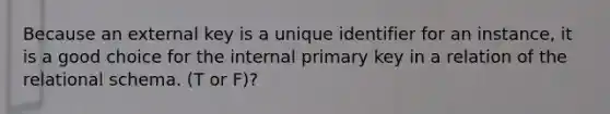 Because an external key is a unique identifier for an instance, it is a good choice for the internal primary key in a relation of the relational schema. (T or F)?