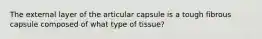 The external layer of the articular capsule is a tough fibrous capsule composed of what type of tissue?