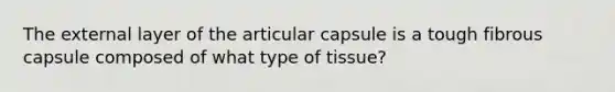 The external layer of the articular capsule is a tough fibrous capsule composed of what type of tissue?