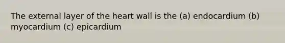 The external layer of the heart wall is the (a) endocardium (b) myocardium (c) epicardium