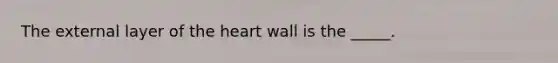 The external layer of the heart wall is the _____.